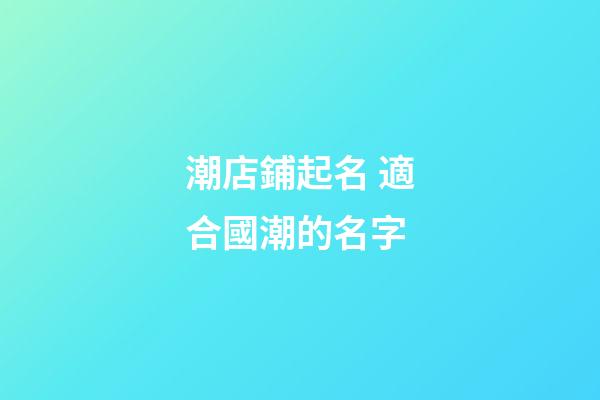 潮店鋪起名 適合國潮的名字-第1張-店鋪起名-玄機(jī)派